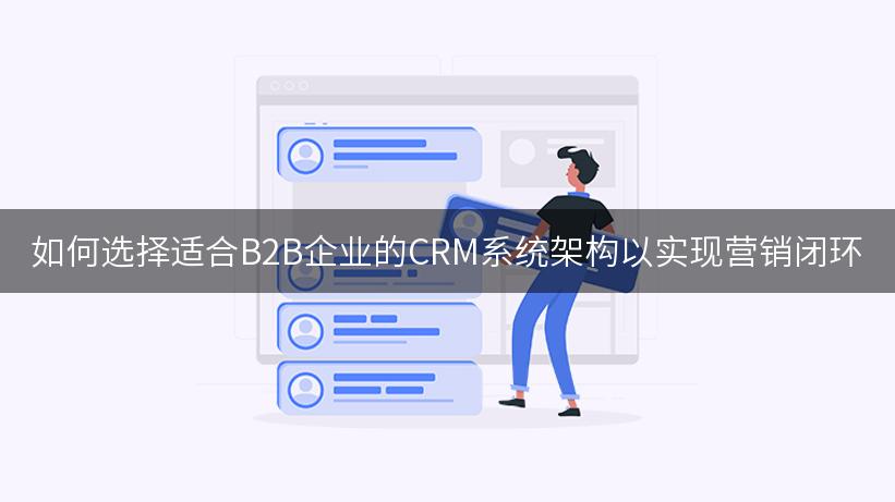 如何选择适合B2B企业的CRM系统架构以实现营销闭环