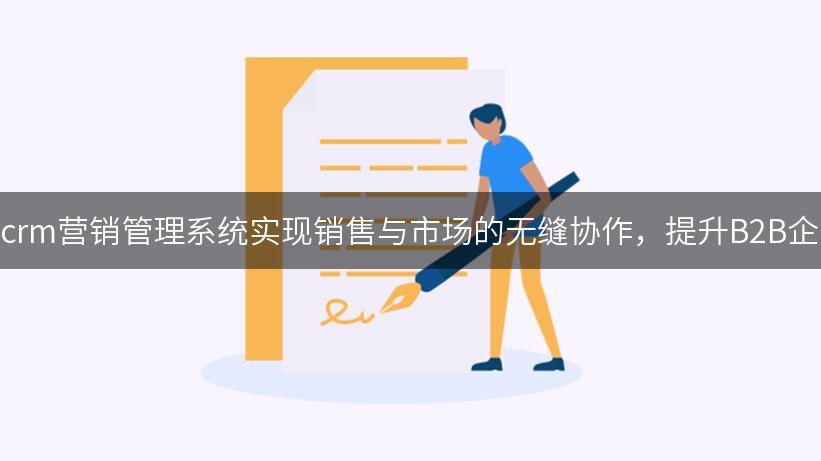 如何利用crm营销管理系统实现销售与市场的无缝协作，提升B2B企业的业绩