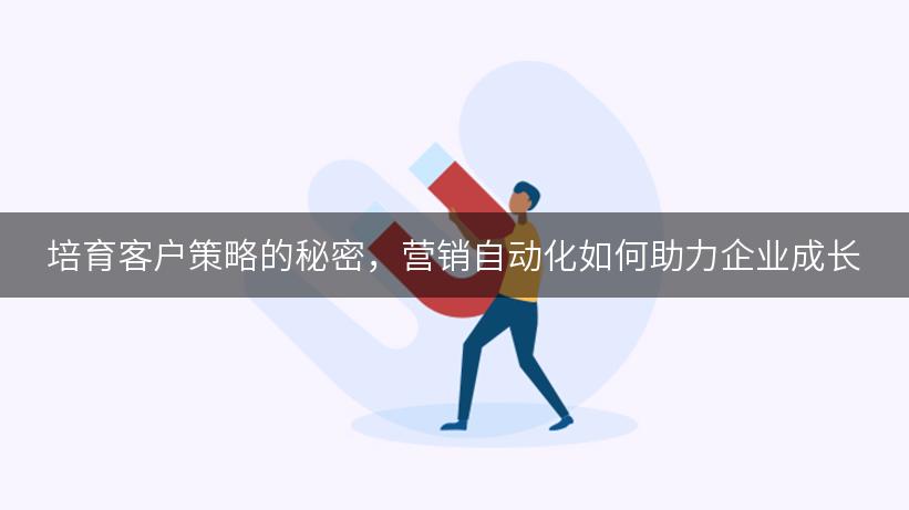 培育客户策略的秘密，营销自动化如何助力企业成长