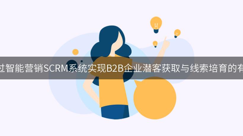 如何通过智能营销SCRM系统实现B2B企业潜客获取与线索培育的有效结合