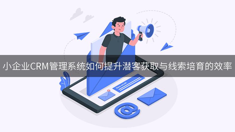 小企业CRM管理系统如何提升潜客获取与线索培育的效率