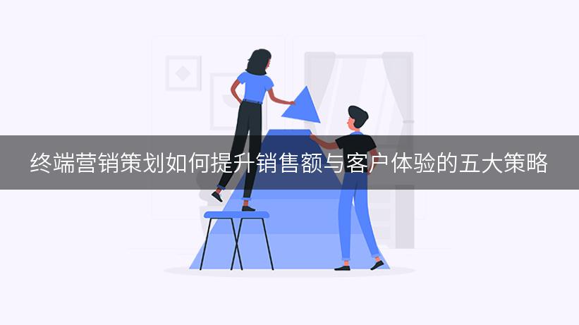 终端营销策划如何提升销售额与客户体验的五大策略