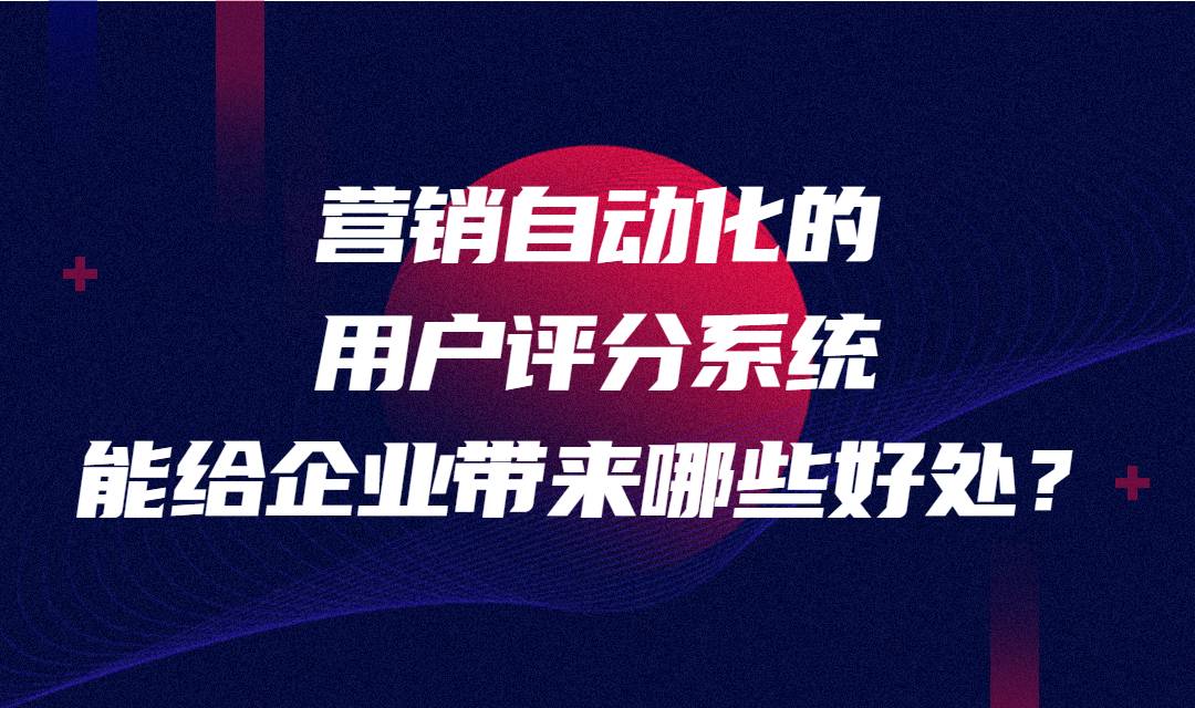 营销自动化的用户评分系统能给企业带来哪些好处？