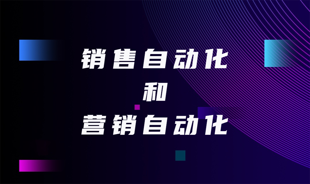 销售自动化和营销自动化结合，推动企业营销快速增长！