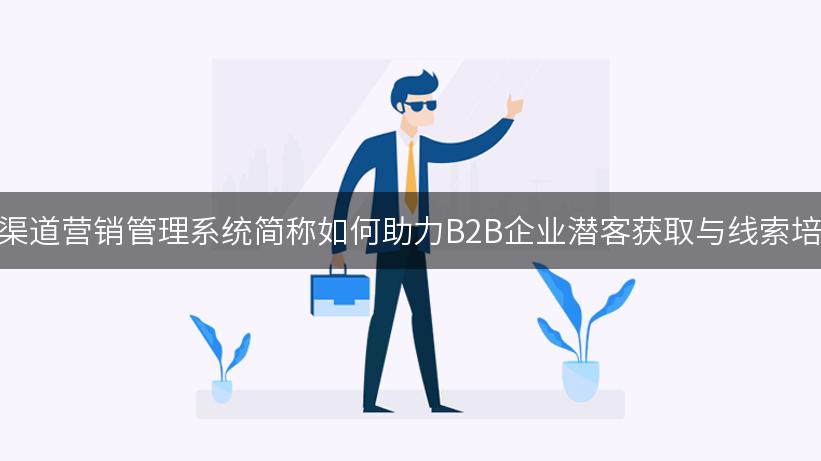 全渠道营销管理系统简称如何助力B2B企业潜客获取与线索培育