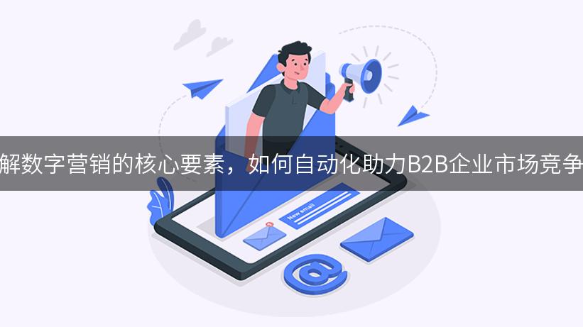 了解数字营销的核心要素，如何自动化助力B2B企业市场竞争力