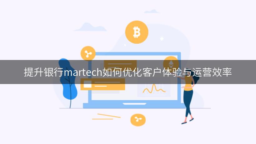 提升银行martech如何优化客户体验与运营效率