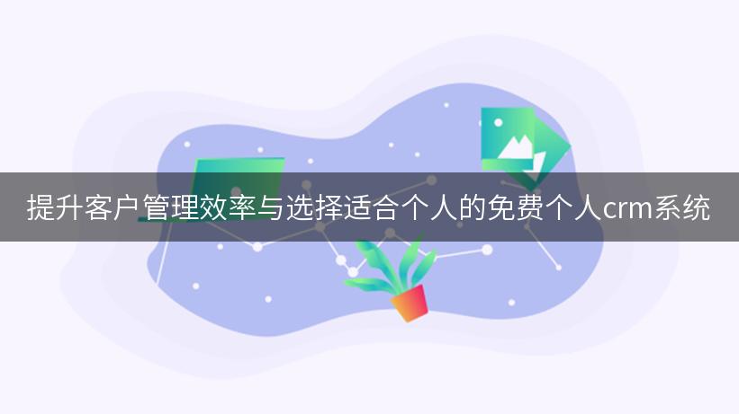 提升客户管理效率与选择适合个人的免费个人crm系统