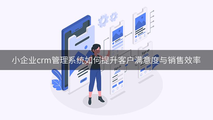 小企业crm管理系统如何提升客户满意度与销售效率