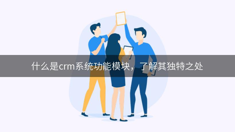 什么是crm系统功能模块，了解其独特之处