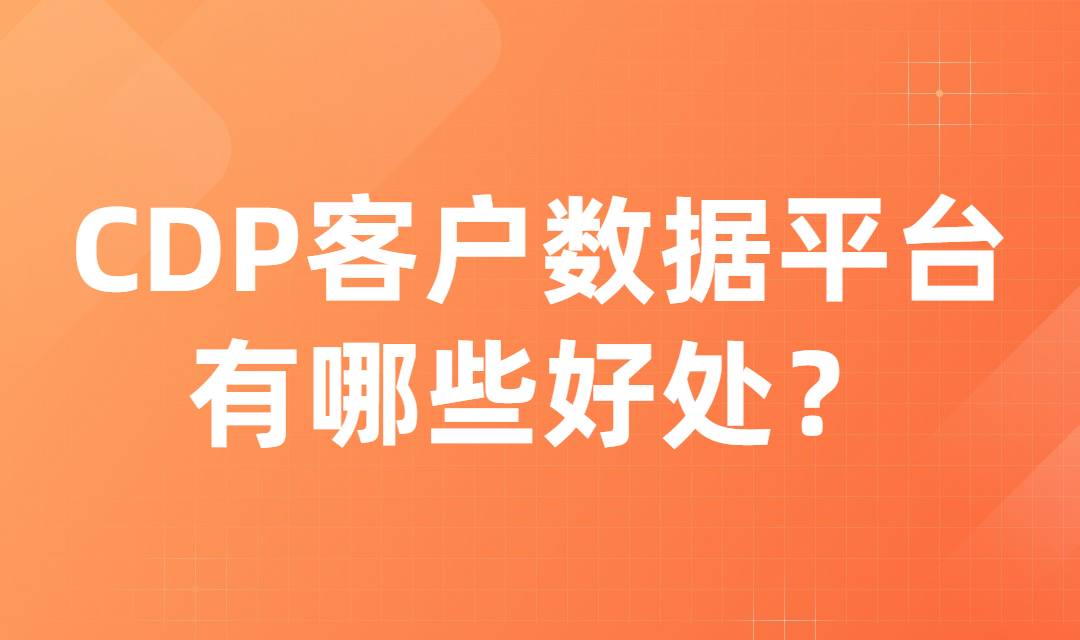 企业为什么需要CDP客户数据平台？CDP客户数据平台有什么好处？