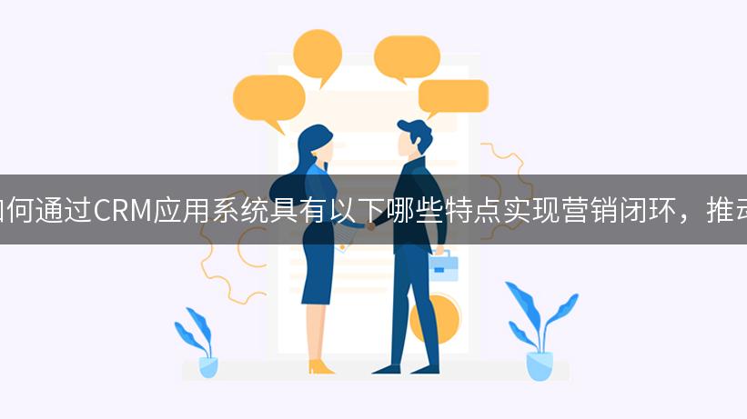 B2B企业如何通过CRM应用系统具有以下哪些特点实现营销闭环，推动业务增长