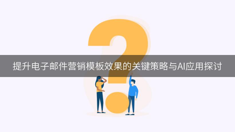 提升电子邮件营销模板效果的关键策略与AI应用探讨