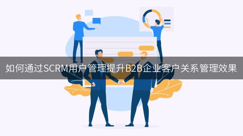 如何通过SCRM用户管理提升B2B企业客户关系管理效果