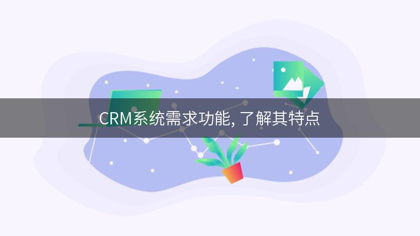 CRM系统需求功能, 了解其特点