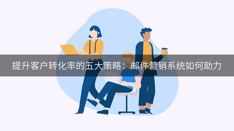 提升客户转化率的五大策略：邮件营销系统如何助力