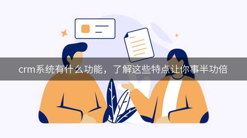 crm系统有什么功能，了解这些特点让你事半功倍