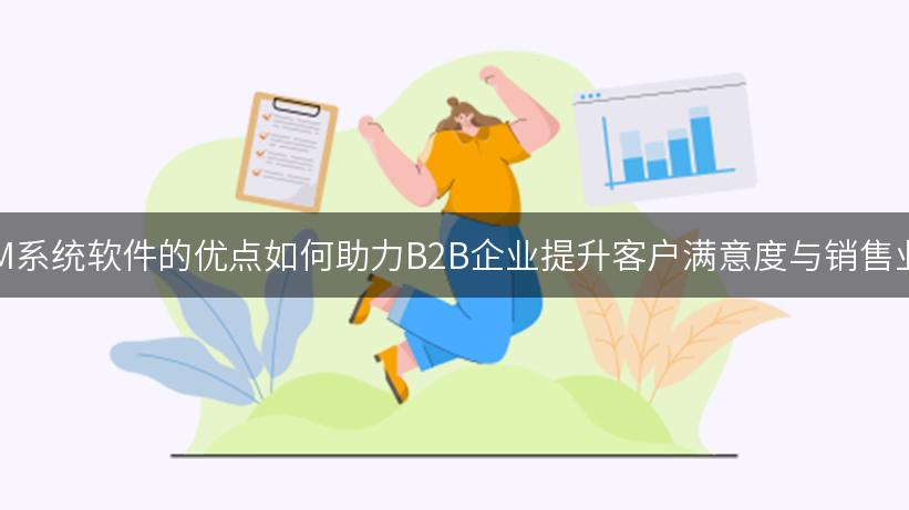 CRM系统软件的优点如何助力B2B企业提升客户满意度与销售业绩