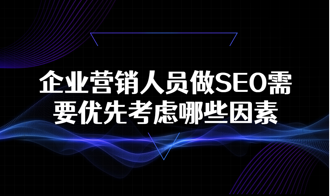 企业营销人员做SEO需要优先考虑哪些因素？搜索引擎优化技巧盘点