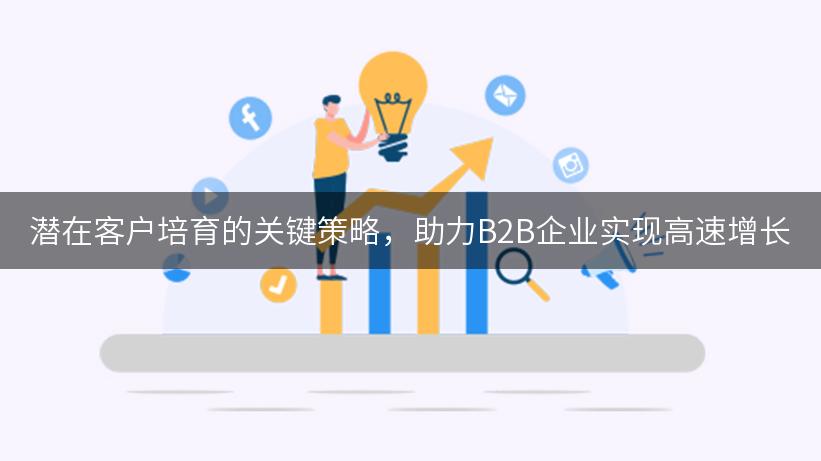 潜在客户培育的关键策略，助力B2B企业实现高速增长