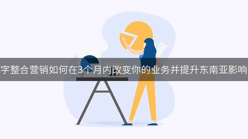 数字整合营销如何在3个月内改变你的业务并提升东南亚影响力