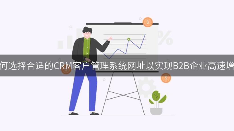 如何选择合适的CRM客户管理系统网址以实现B2B企业高速增长