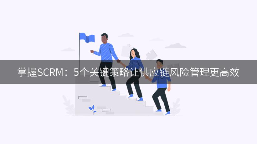 掌握SCRM：5个关键策略让供应链风险管理更高效