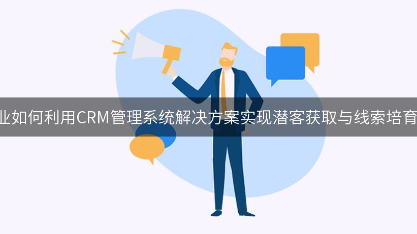 B2B企业如何利用CRM管理系统解决方案实现潜客获取与线索培育的双赢