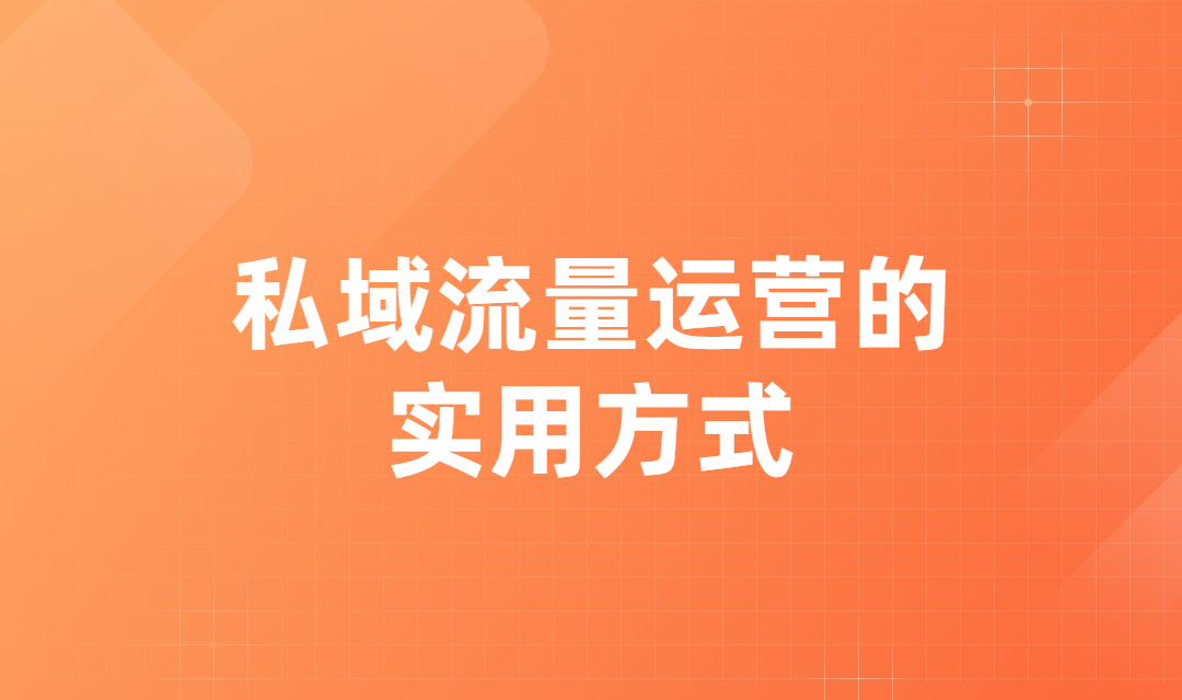 企业私域流量运营有哪些好处？做好私域流量运营有哪些实用方式？