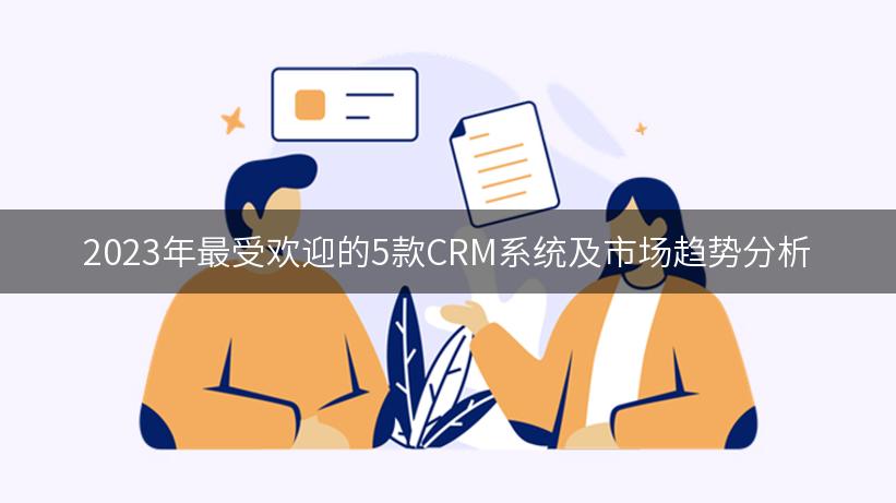 2023年最受欢迎的5款CRM系统及市场趋势分析