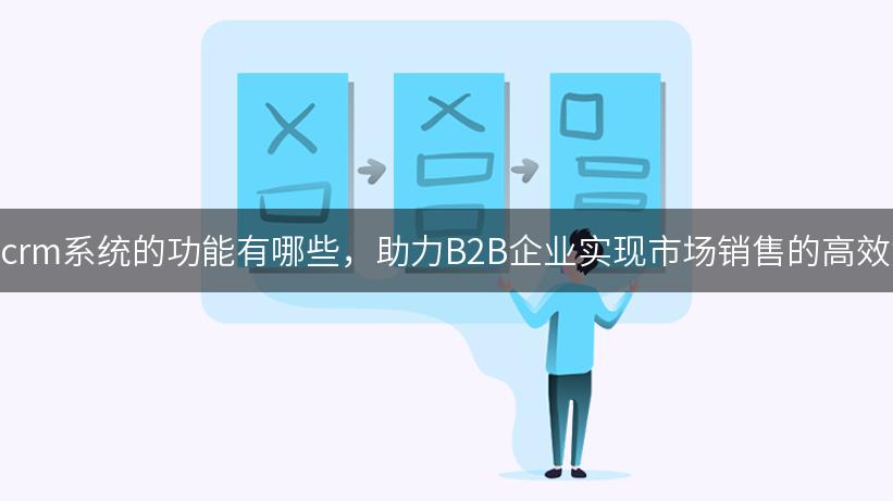 探索crm系统的功能有哪些，助力B2B企业实现市场销售的高效协同