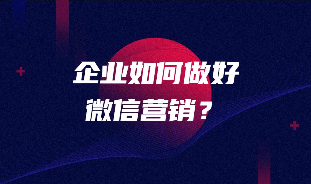 企业如何做好微信营销？有哪些微信营销方式？