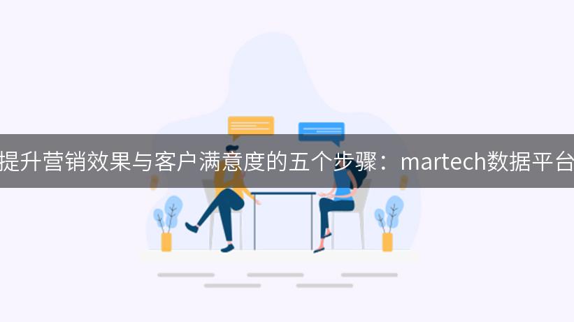 提升营销效果与客户满意度的五个步骤：martech数据平台