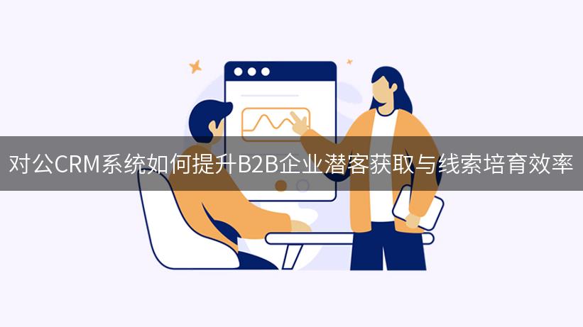 对公CRM系统如何提升B2B企业潜客获取与线索培育效率