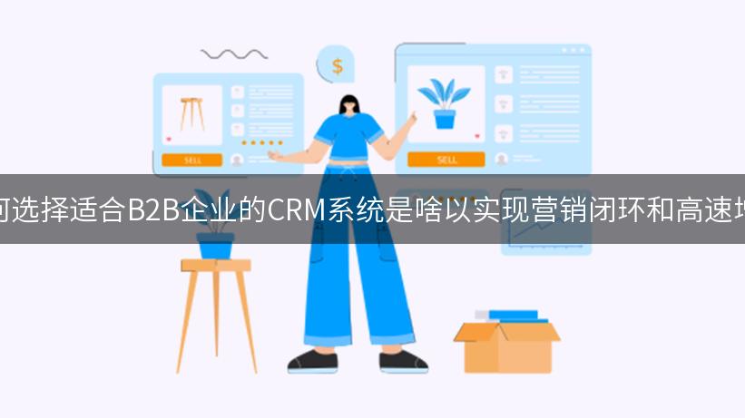 如何选择适合B2B企业的CRM系统是啥以实现营销闭环和高速增长