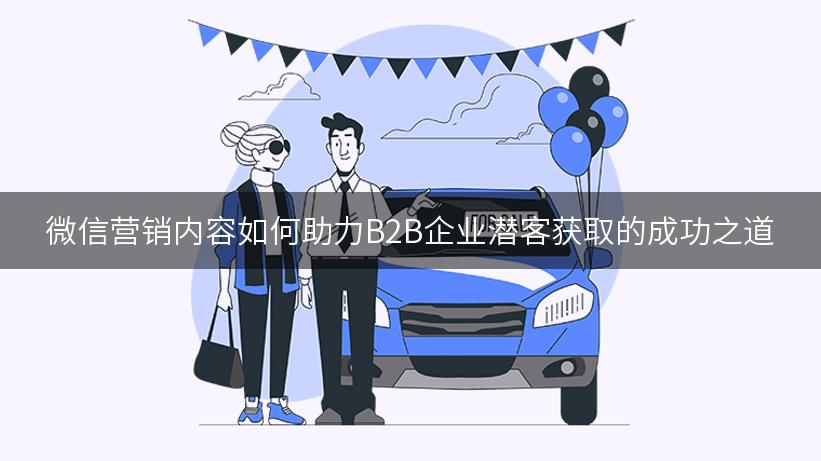 微信营销内容如何助力B2B企业潜客获取的成功之道