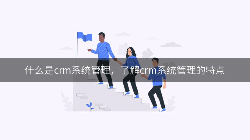 什么是crm系统管理，了解crm系统管理的特点