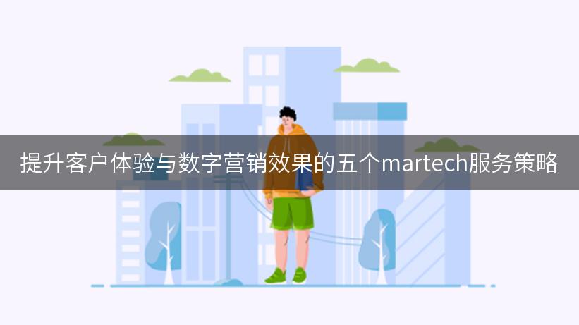 提升客户体验与数字营销效果的五个martech服务策略