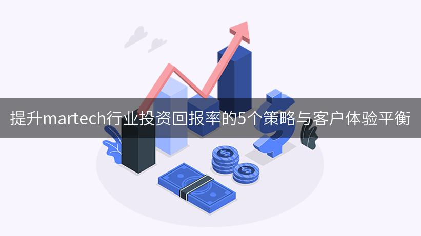 提升martech行业投资回报率的5个策略与客户体验平衡