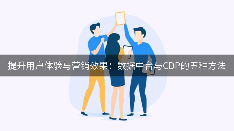 提升用户体验与营销效果：数据中台与CDP的五种方法