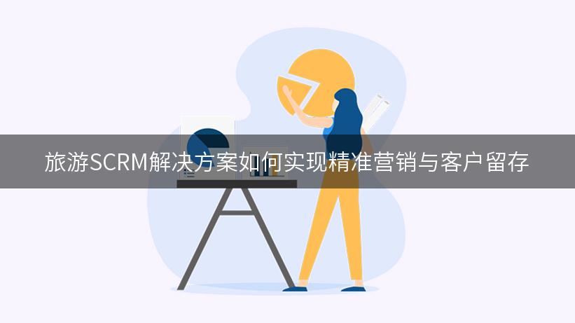 旅游SCRM解决方案如何实现精准营销与客户留存