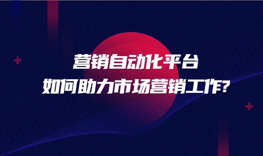 营销自动化平台如何助力市场营销工作?