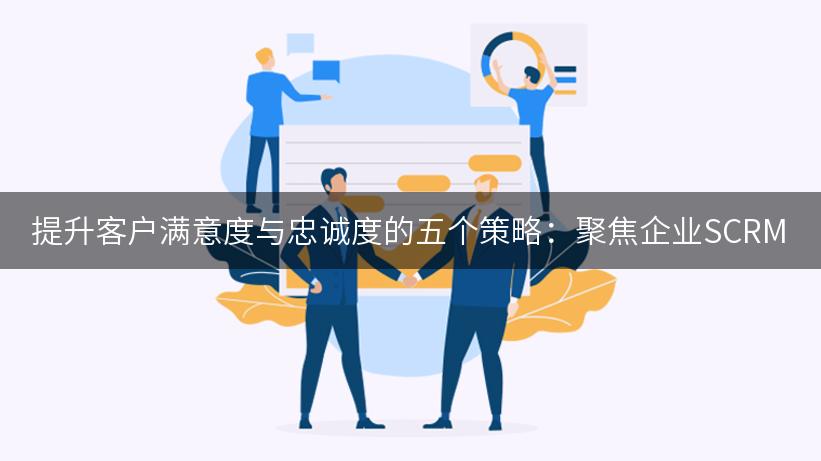 提升客户满意度与忠诚度的五个策略：聚焦企业SCRM