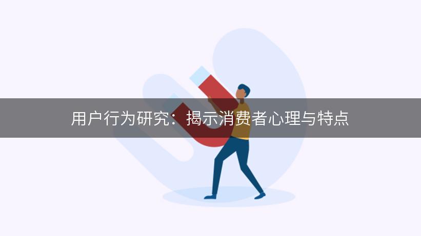 用户行为研究：揭示消费者心理与特点