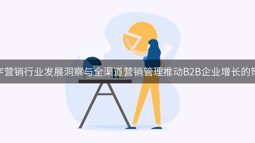 数字营销行业发展洞察与全渠道营销管理推动B2B企业增长的策略