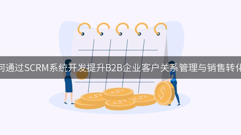 如何通过SCRM系统开发提升B2B企业客户关系管理与销售转化率