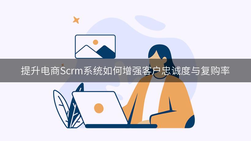 提升电商Scrm系统如何增强客户忠诚度与复购率