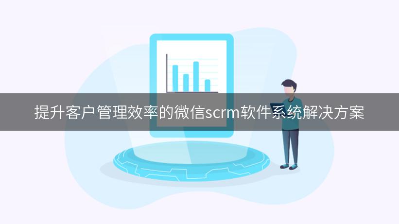 提升客户管理效率的微信scrm软件系统解决方案