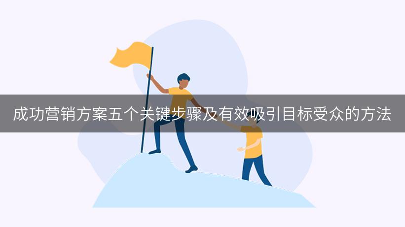 成功营销方案五个关键步骤及有效吸引目标受众的方法