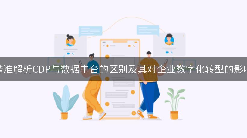 精准解析CDP与数据中台的区别及其对企业数字化转型的影响